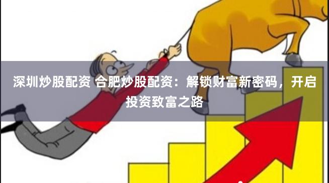 深圳炒股配资 合肥炒股配资：解锁财富新密码，开启投资致富之路