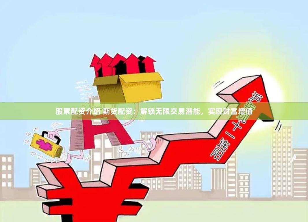 股票配资介绍 期货配资：解锁无限交易潜能，实现财富增值