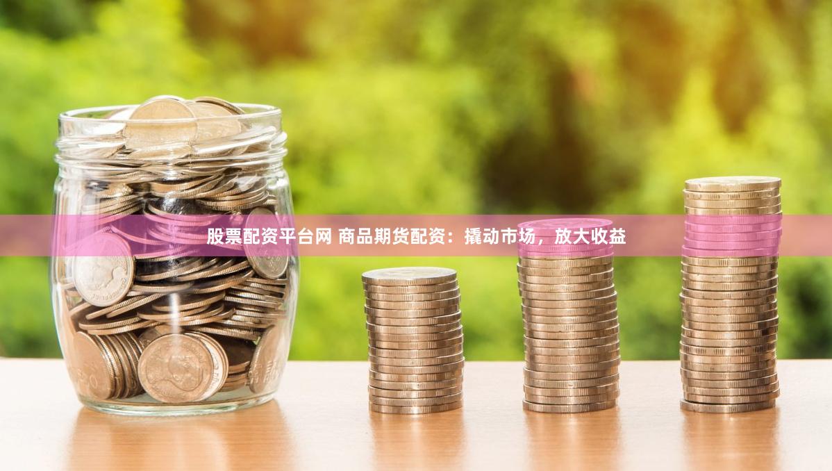 股票配资平台网 商品期货配资：撬动市场，放大收益