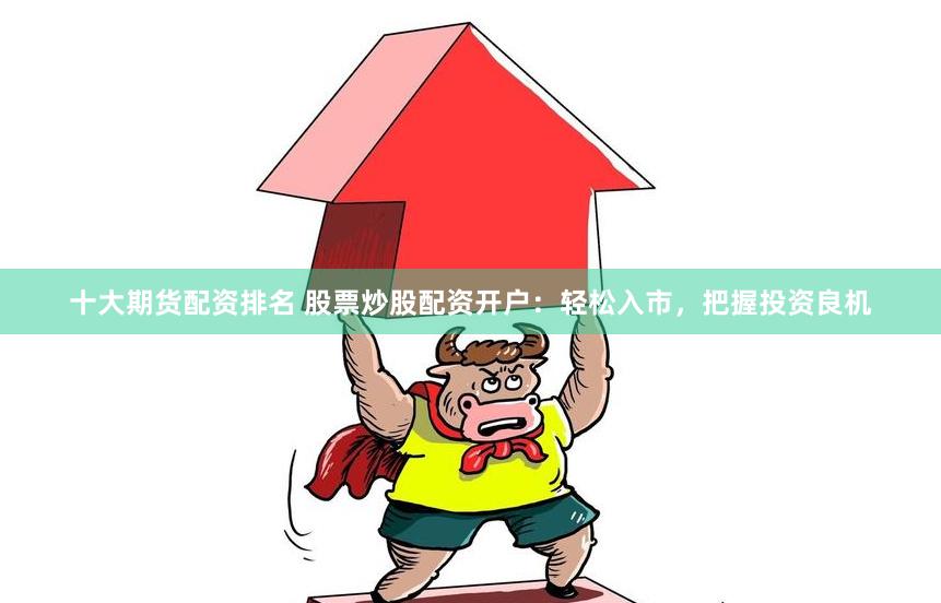 十大期货配资排名 股票炒股配资开户：轻松入市，把握投资良机