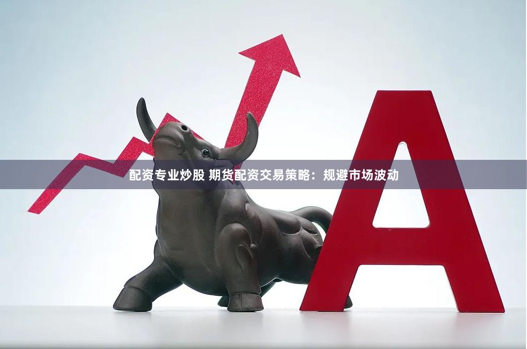 配资专业炒股 期货配资交易策略：规避市场波动
