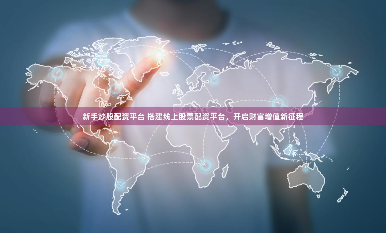 新手炒股配资平台 搭建线上股票配资平台，开启财富增值新征程