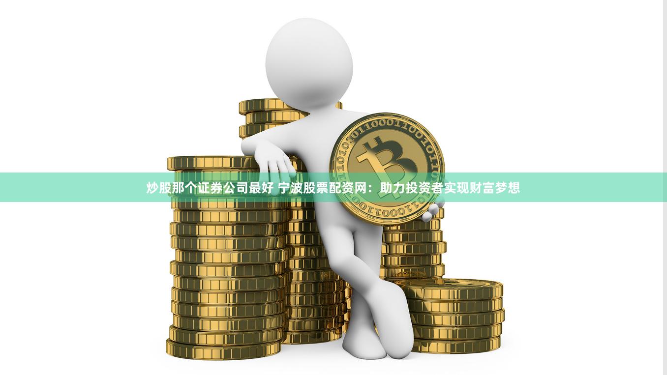 炒股那个证券公司最好 宁波股票配资网：助力投资者实现财富梦想