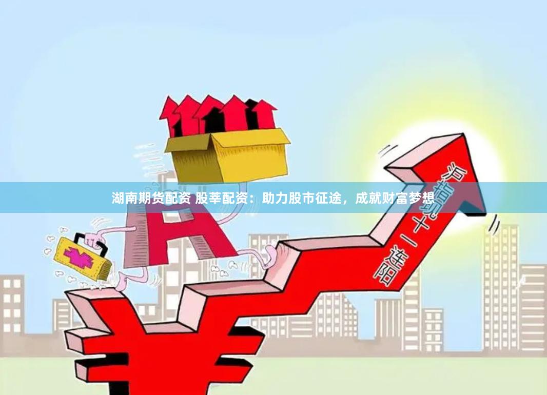 湖南期货配资 股莘配资：助力股市征途，成就财富梦想