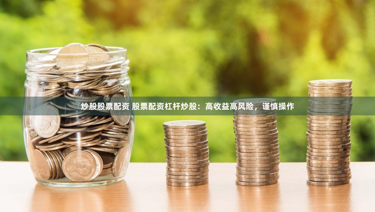 炒股股票配资 股票配资杠杆炒股：高收益高风险，谨慎操作