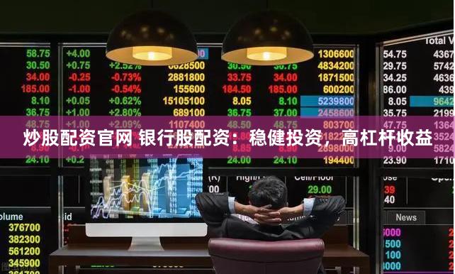 炒股配资官网 银行股配资：稳健投资，高杠杆收益