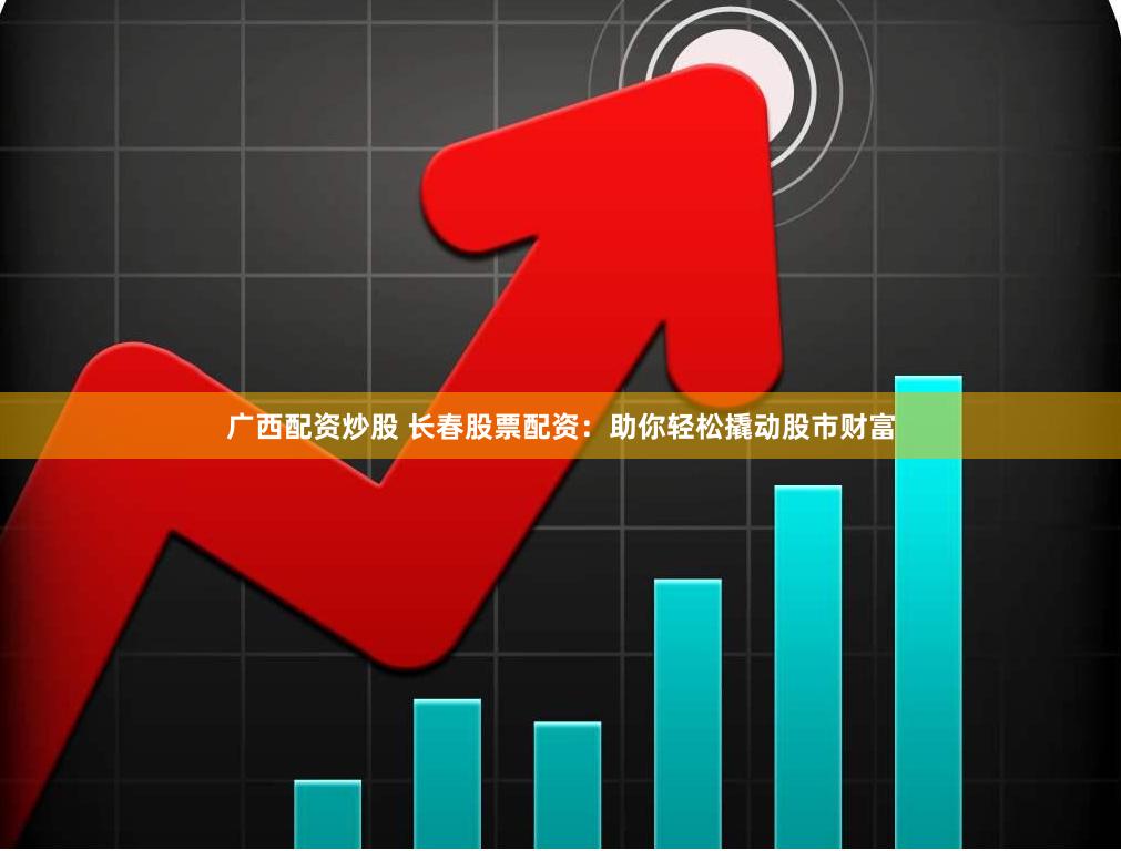 广西配资炒股 长春股票配资：助你轻松撬动股市财富