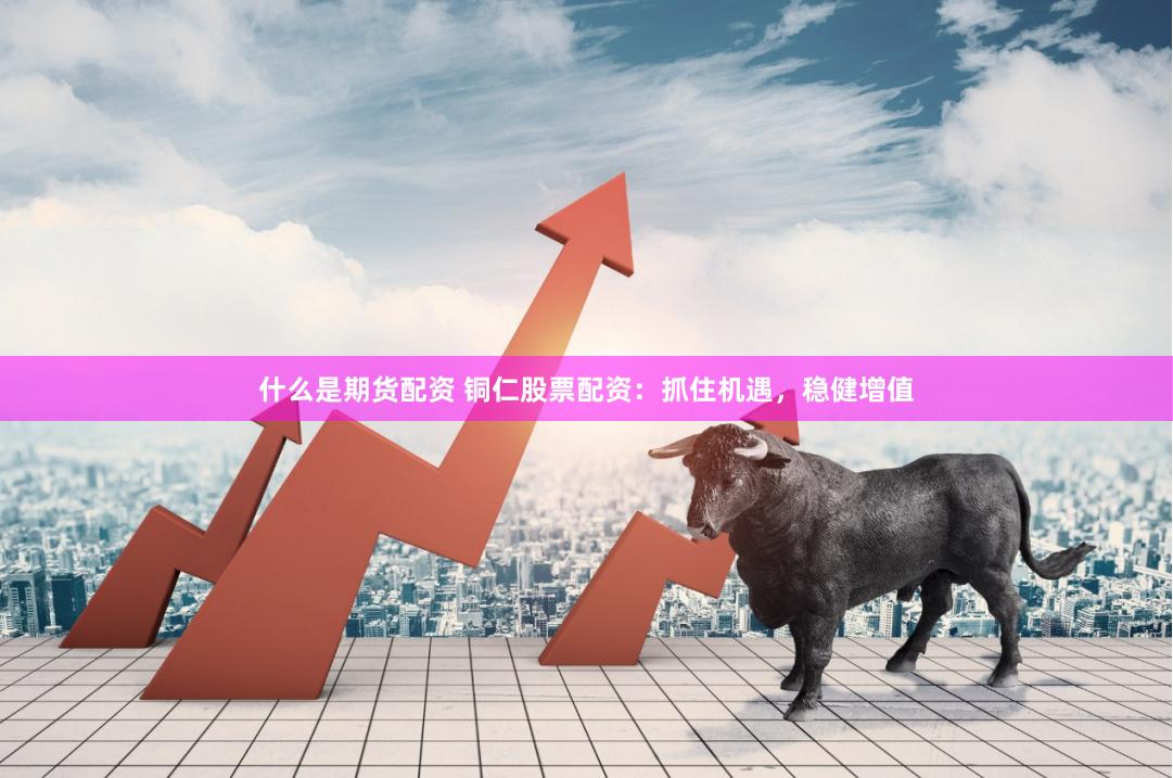 什么是期货配资 铜仁股票配资：抓住机遇，稳健增值