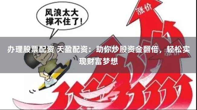 办理股票配资 天盈配资：助你炒股资金翻倍，轻松实现财富梦想