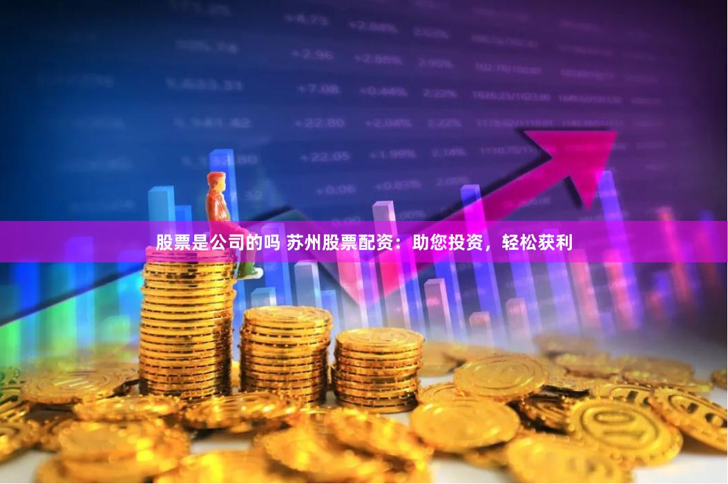 股票是公司的吗 苏州股票配资：助您投资，轻松获利