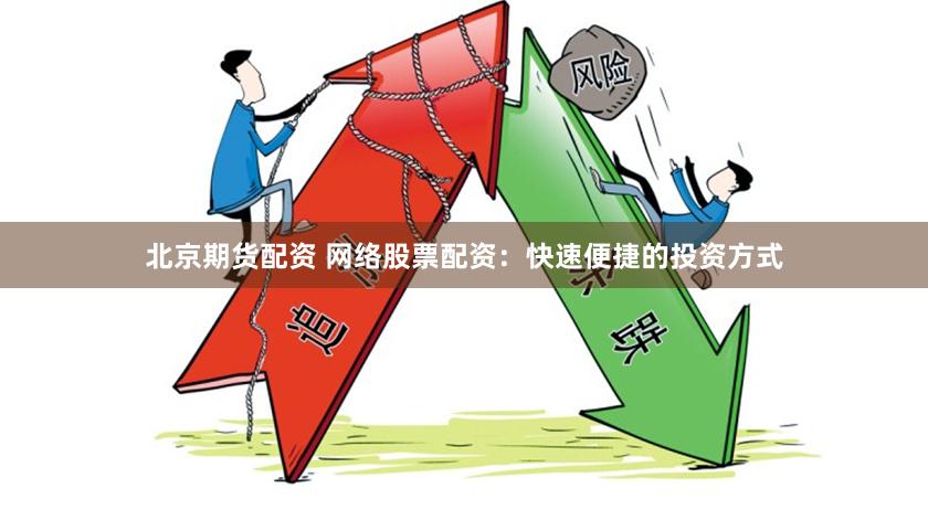 北京期货配资 网络股票配资：快速便捷的投资方式