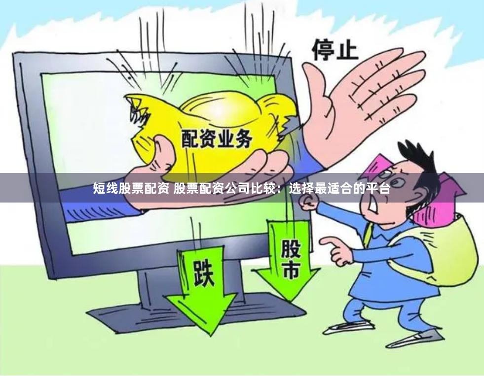 短线股票配资 股票配资公司比较：选择最适合的平台