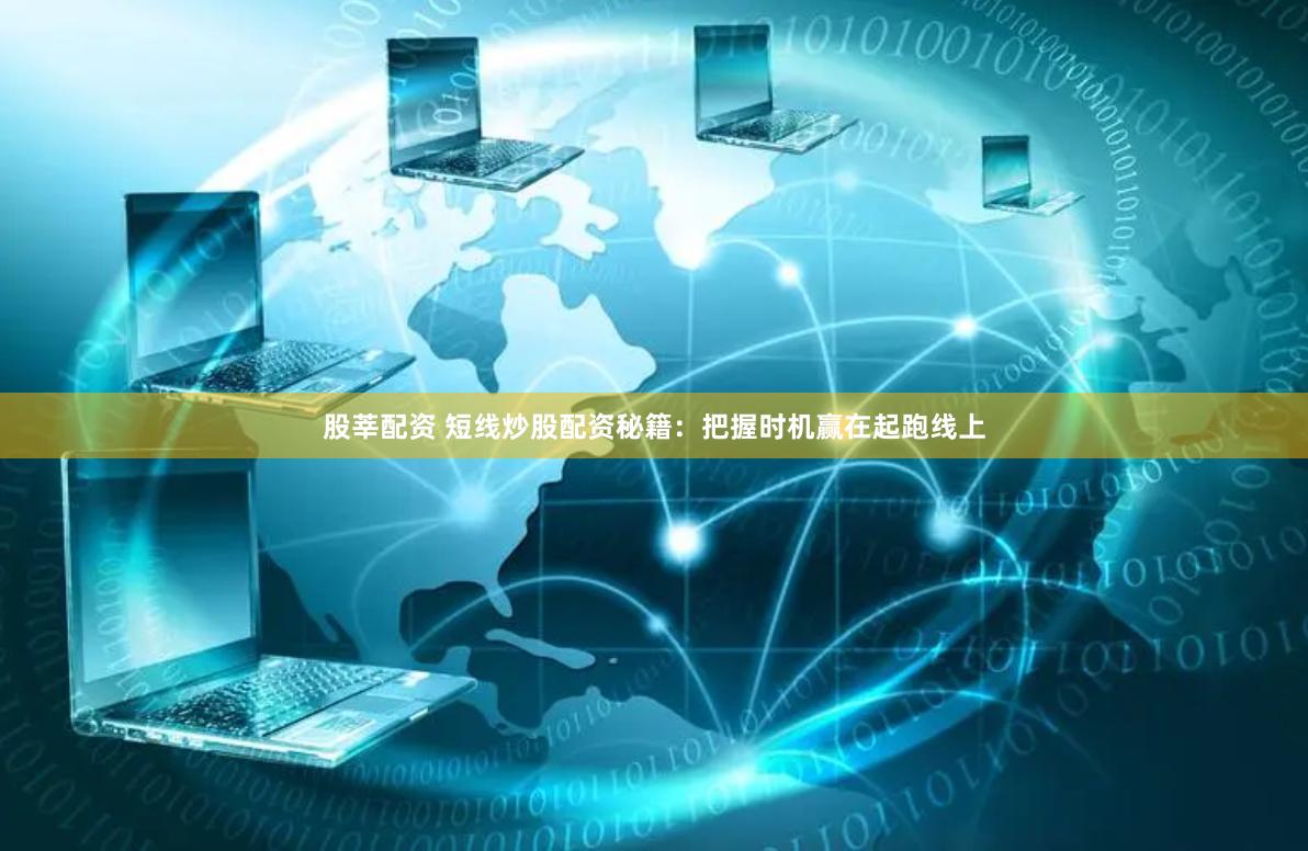 股莘配资 短线炒股配资秘籍：把握时机赢在起跑线上