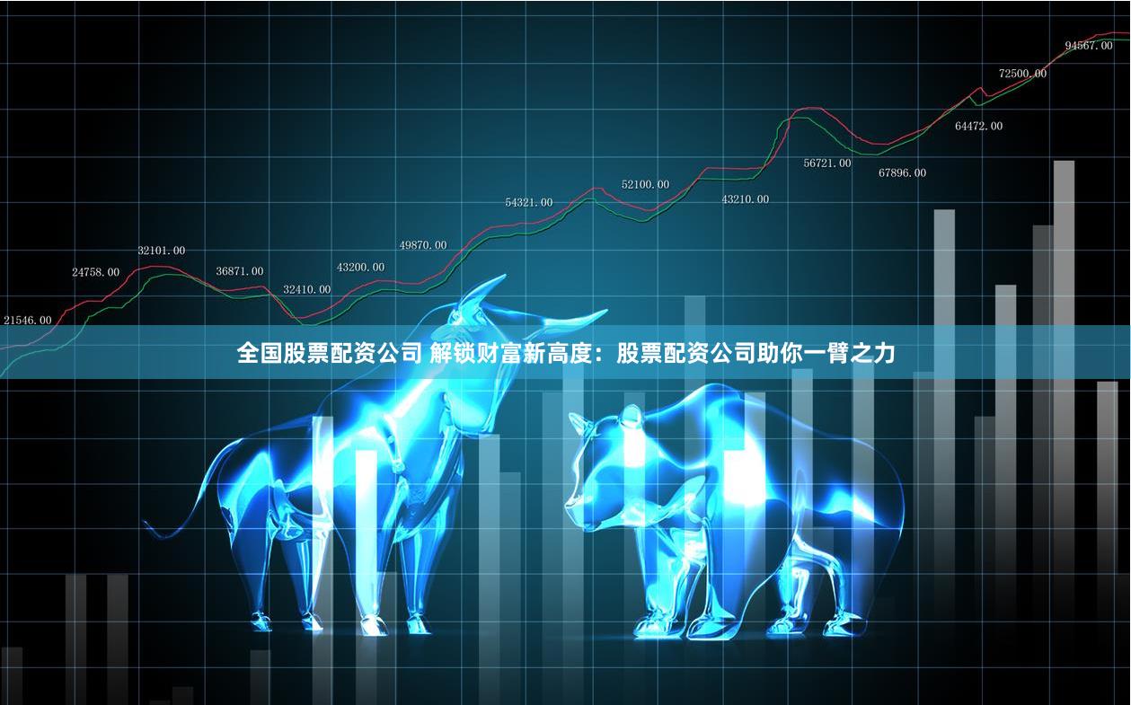 全国股票配资公司 解锁财富新高度：股票配资公司助你一臂之力