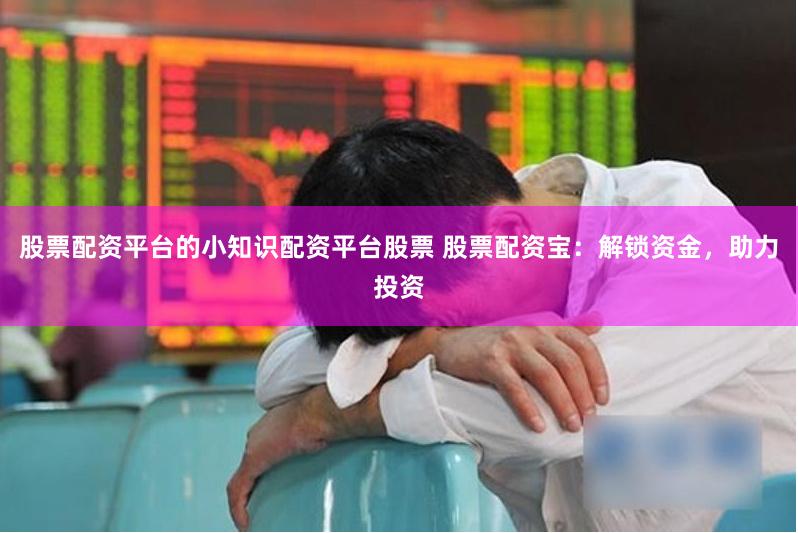 股票配资平台的小知识配资平台股票 股票配资宝：解锁资金，助力投资
