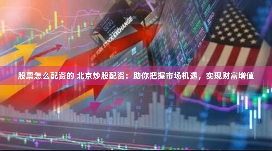股票怎么配资的 北京炒股配资：助你把握市场机遇，实现财富增值