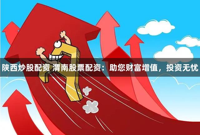 陕西炒股配资 渭南股票配资：助您财富增值，投资无忧