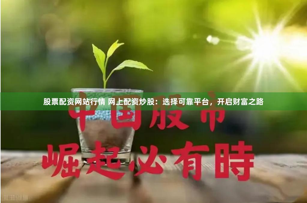 股票配资网站行情 网上配资炒股：选择可靠平台，开启财富之路