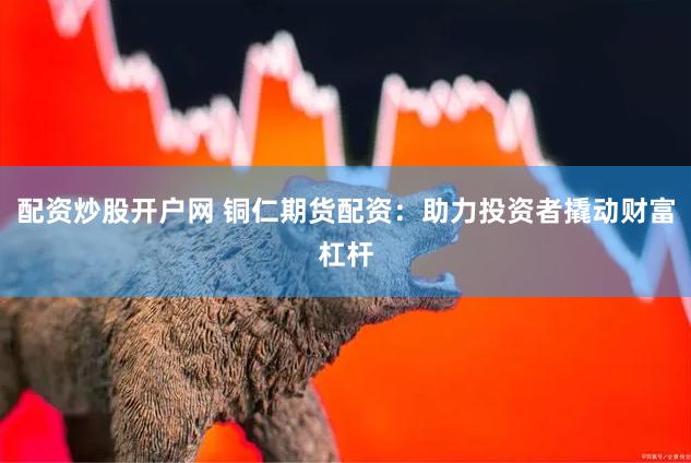 配资炒股开户网 铜仁期货配资：助力投资者撬动财富杠杆