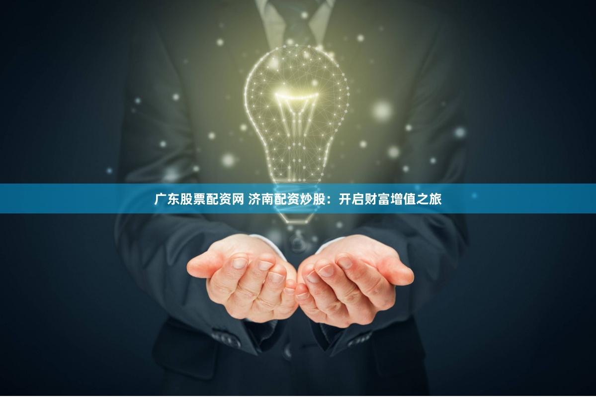 广东股票配资网 济南配资炒股：开启财富增值之旅