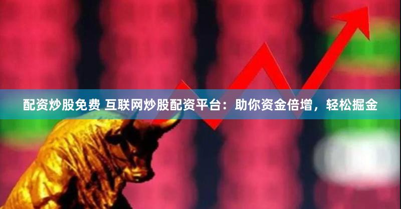 配资炒股免费 互联网炒股配资平台：助你资金倍增，轻松掘金