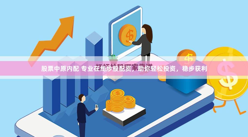 股票中原内配 专业在线炒股配资，助你轻松投资，稳步获利