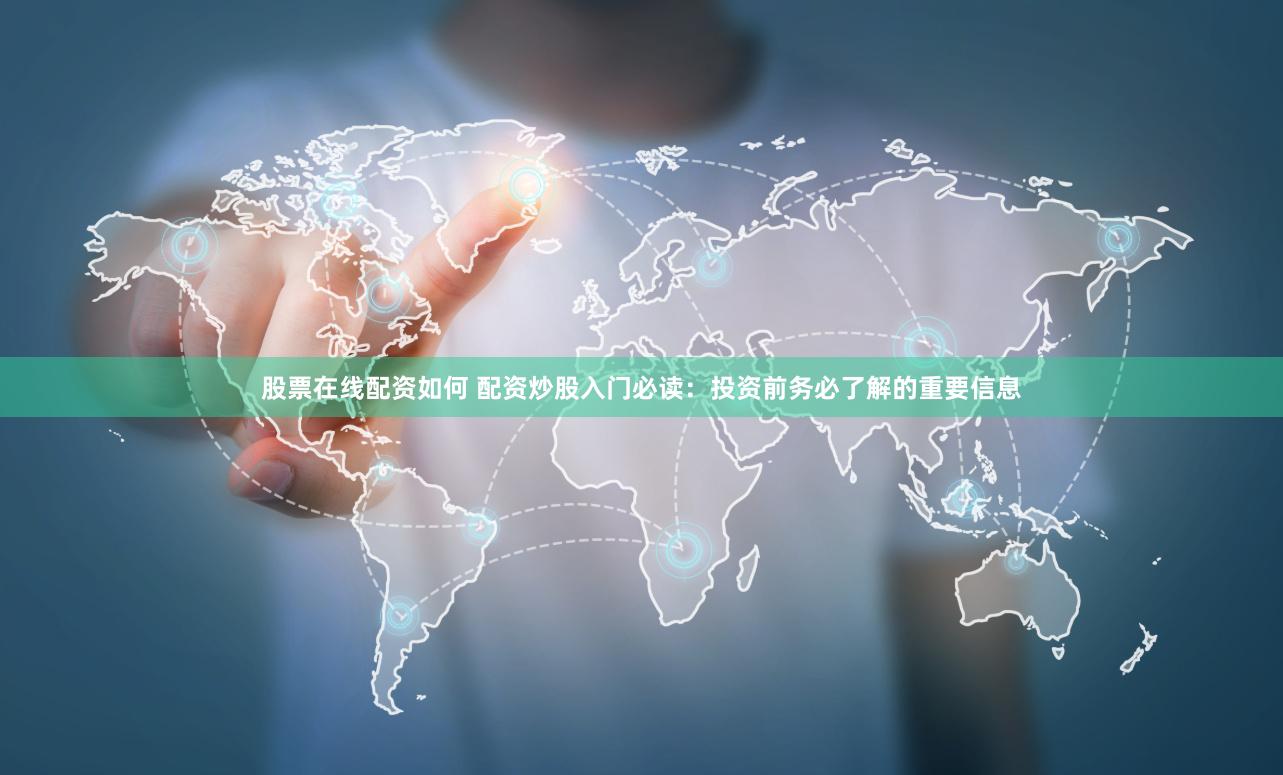 股票在线配资如何 配资炒股入门必读：投资前务必了解的重要信息