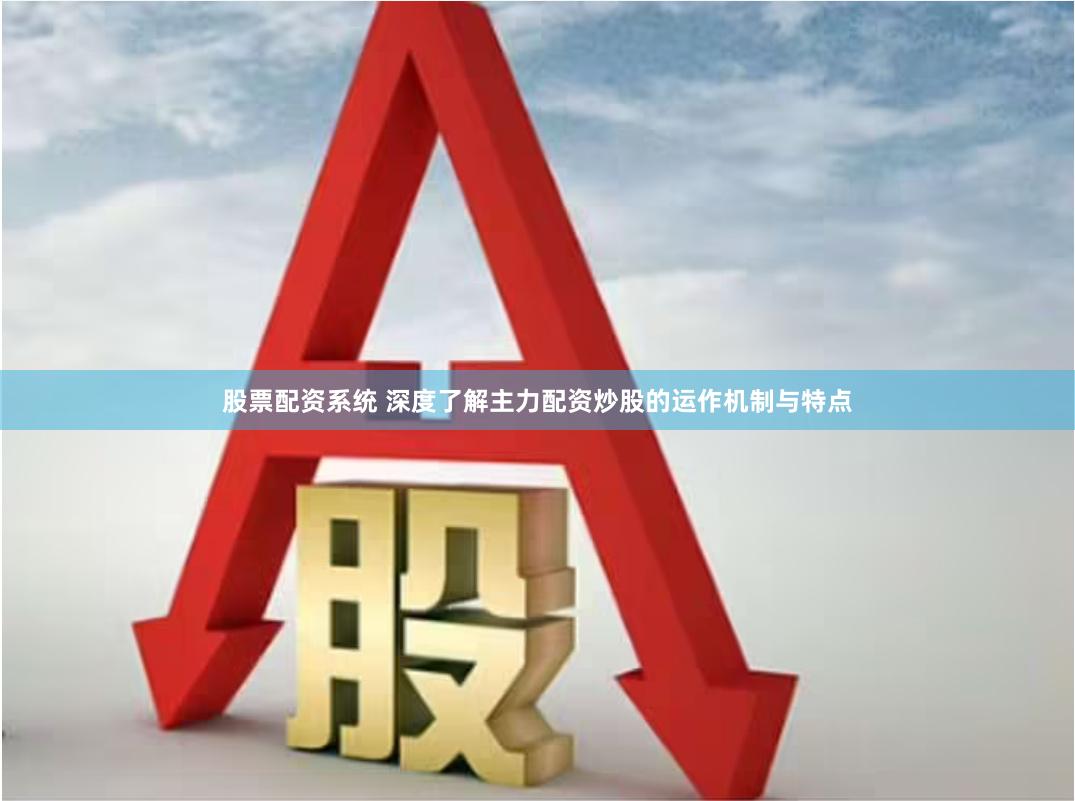 股票配资系统 深度了解主力配资炒股的运作机制与特点