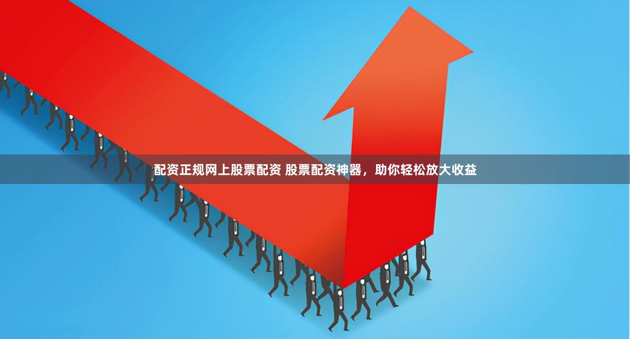 配资正规网上股票配资 股票配资神器，助你轻松放大收益