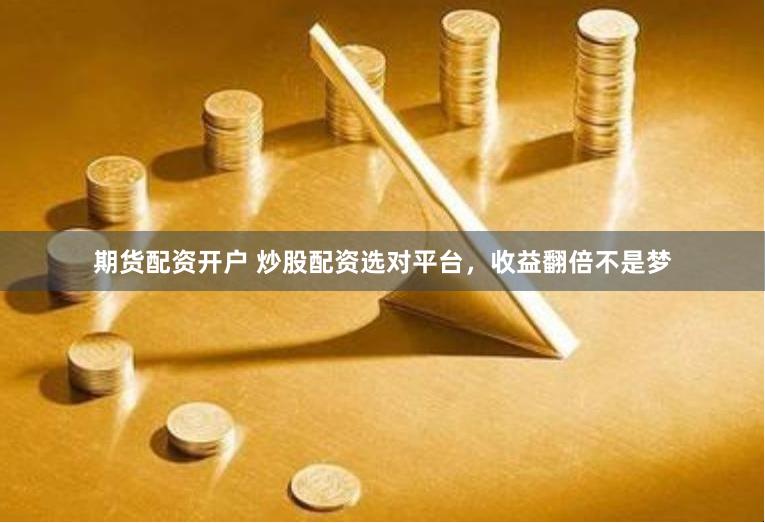 期货配资开户 炒股配资选对平台，收益翻倍不是梦