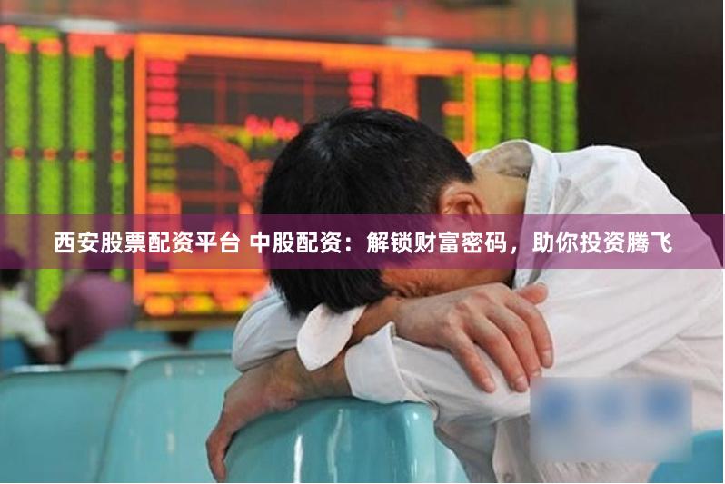 西安股票配资平台 中股配资：解锁财富密码，助你投资腾飞