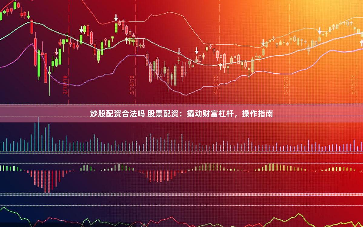 炒股配资合法吗 股票配资：撬动财富杠杆，操作指南