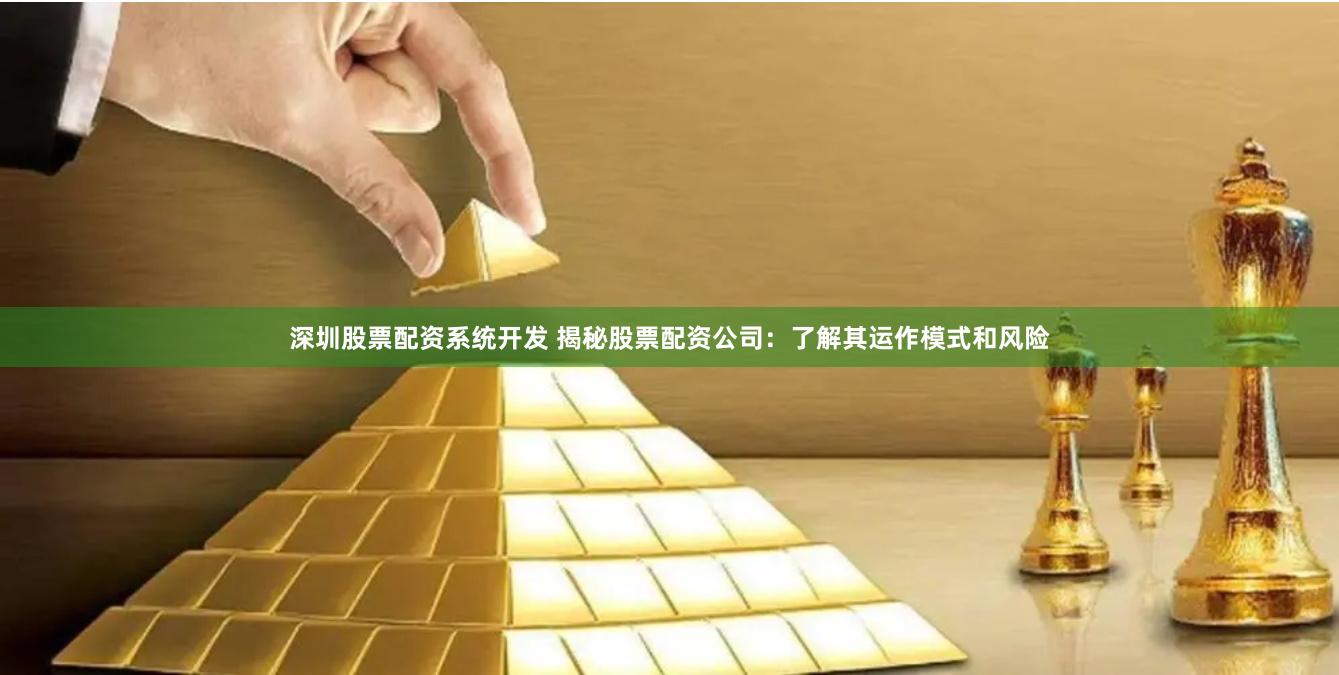 深圳股票配资系统开发 揭秘股票配资公司：了解其运作模式和风险