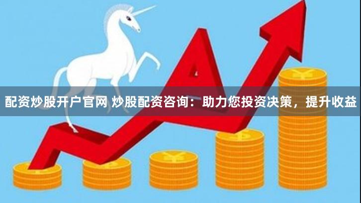 配资炒股开户官网 炒股配资咨询：助力您投资决策，提升收益