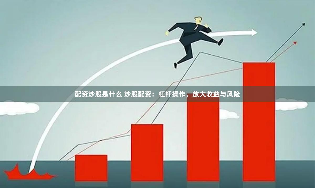 配资炒股是什么 炒股配资：杠杆操作，放大收益与风险