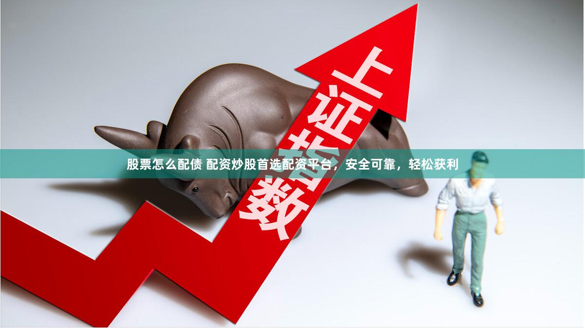 股票怎么配债 配资炒股首选配资平台，安全可靠，轻松获利