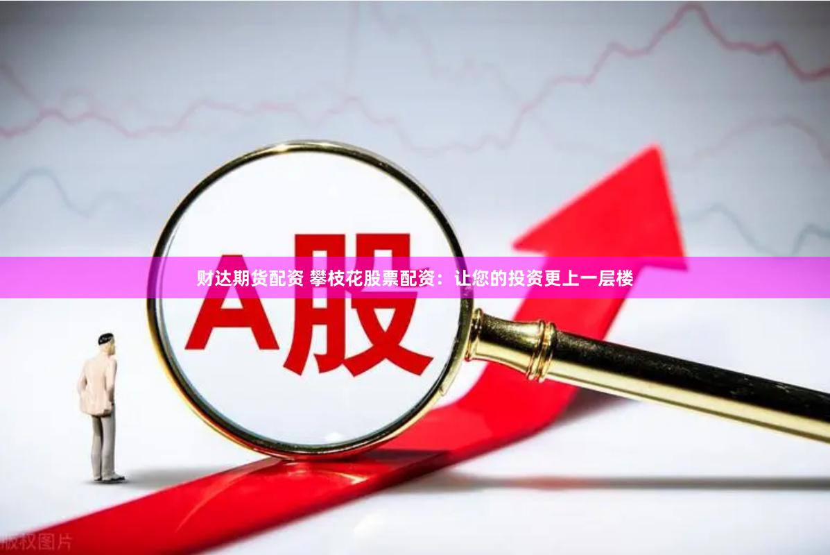 财达期货配资 攀枝花股票配资：让您的投资更上一层楼