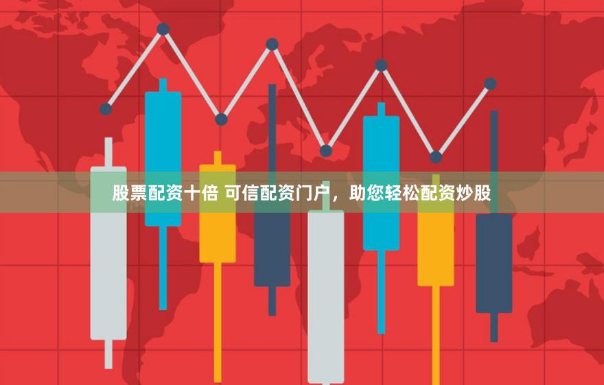 股票配资十倍 可信配资门户，助您轻松配资炒股