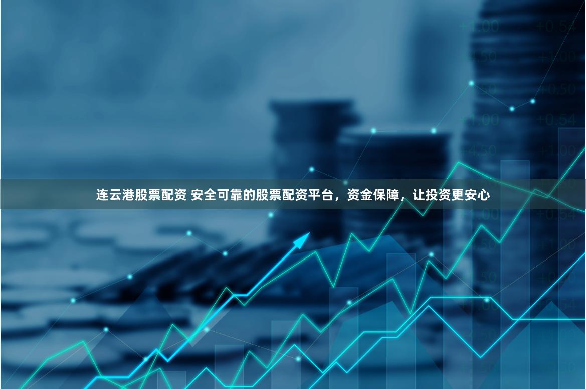 连云港股票配资 安全可靠的股票配资平台，资金保障，让投资更安心