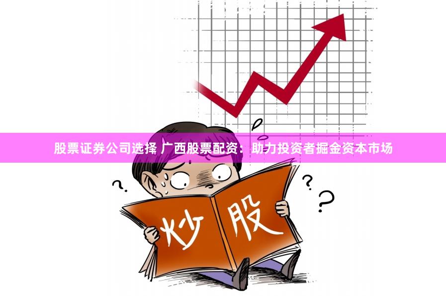 股票证券公司选择 广西股票配资：助力投资者掘金资本市场