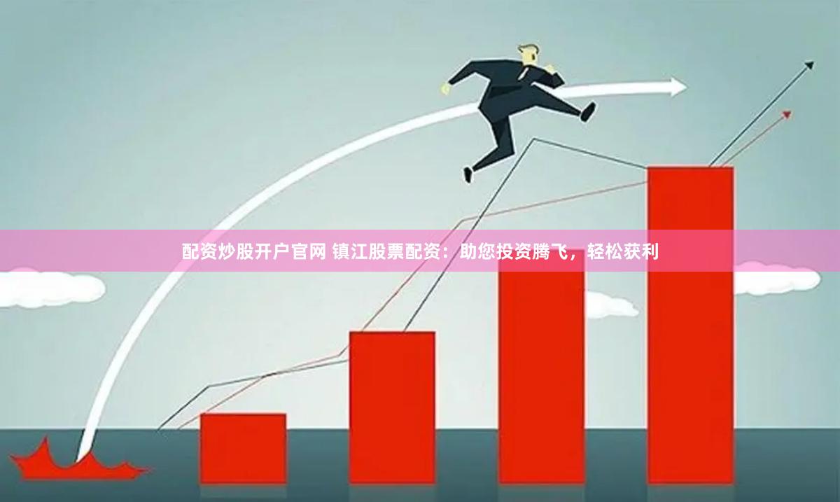 配资炒股开户官网 镇江股票配资：助您投资腾飞，轻松获利