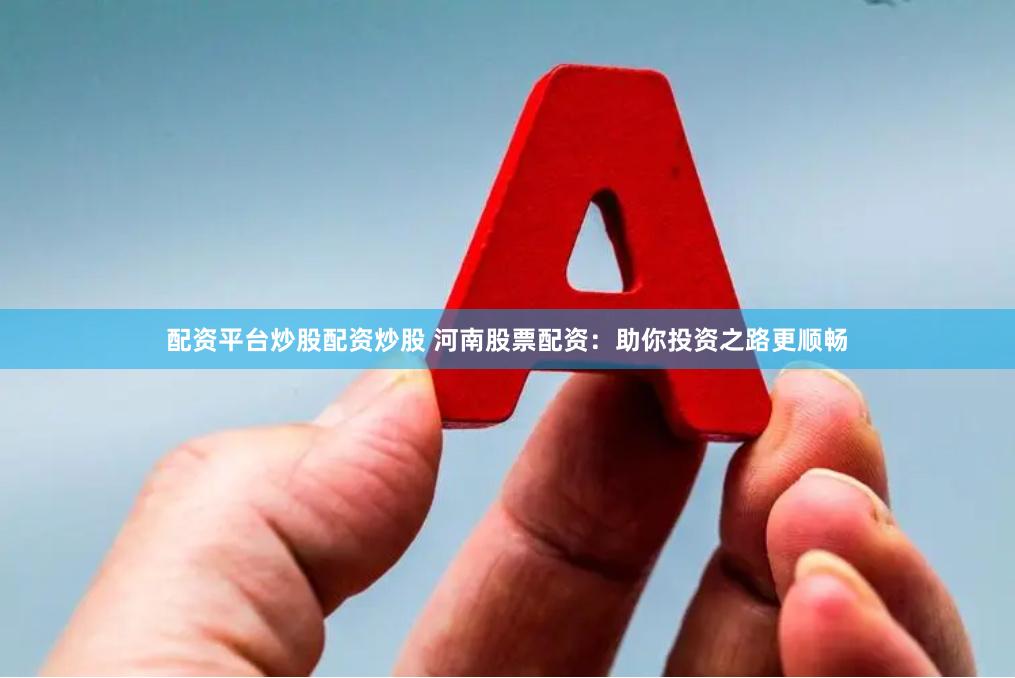 配资平台炒股配资炒股 河南股票配资：助你投资之路更顺畅