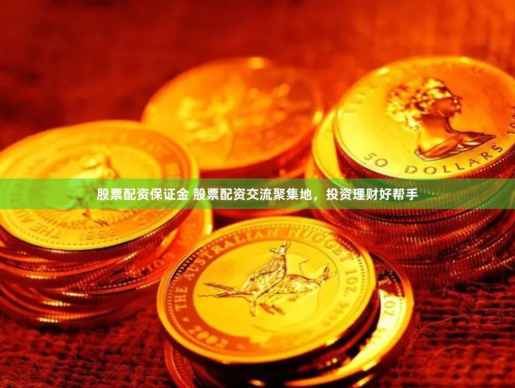 股票配资保证金 股票配资交流聚集地，投资理财好帮手