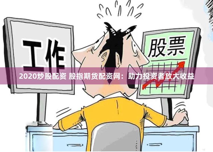 2020炒股配资 股指期货配资网：助力投资者放大收益