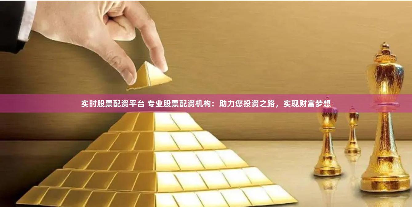 实时股票配资平台 专业股票配资机构：助力您投资之路，实现财富梦想