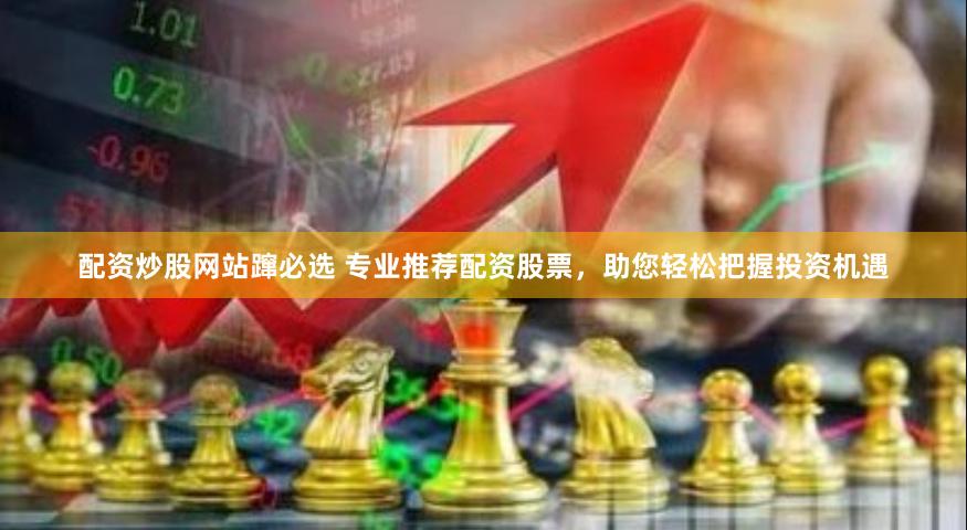 配资炒股网站蹿必选 专业推荐配资股票，助您轻松把握投资机遇