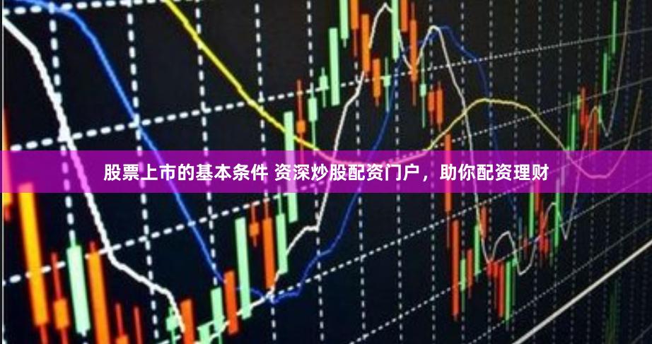 股票上市的基本条件 资深炒股配资门户，助你配资理财