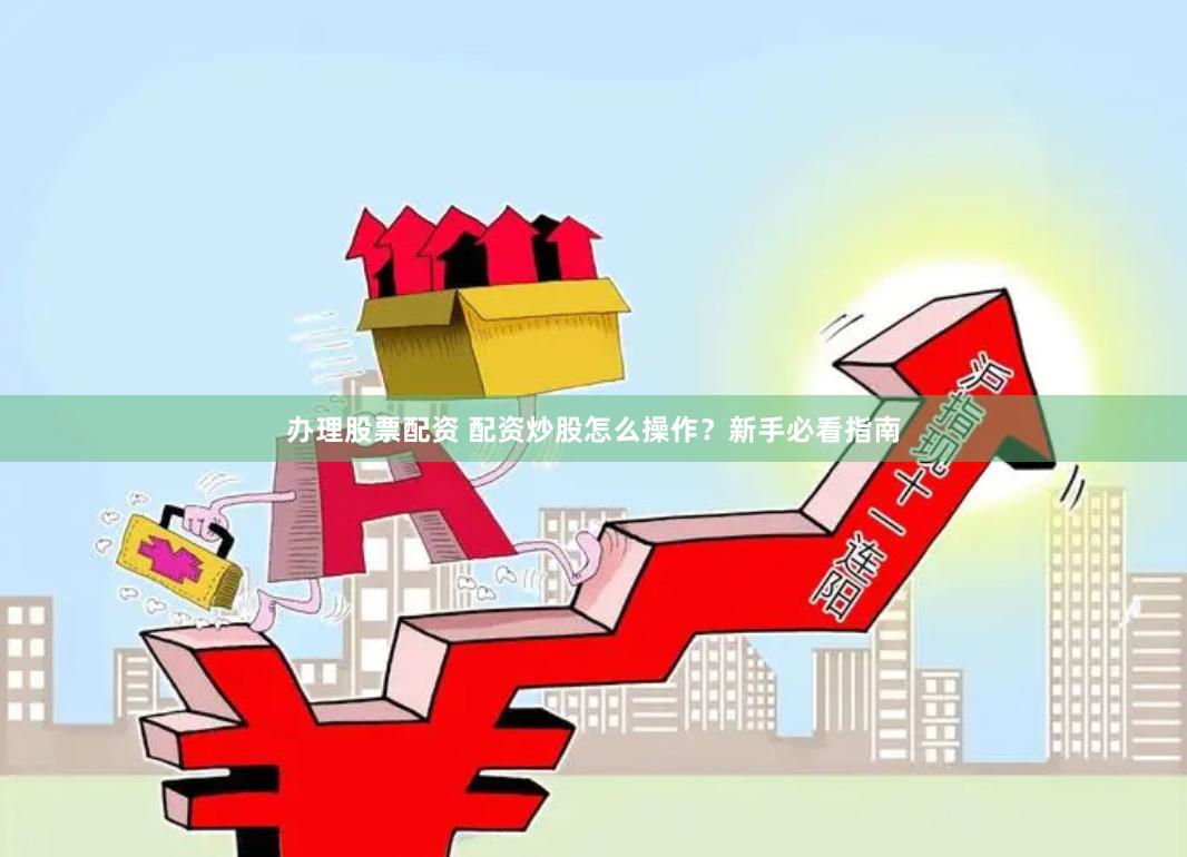 办理股票配资 配资炒股怎么操作？新手必看指南