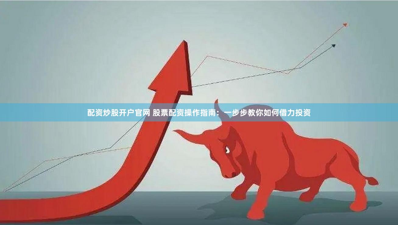 配资炒股开户官网 股票配资操作指南：一步步教你如何借力投资