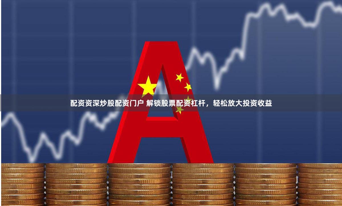 配资资深炒股配资门户 解锁股票配资杠杆，轻松放大投资收益